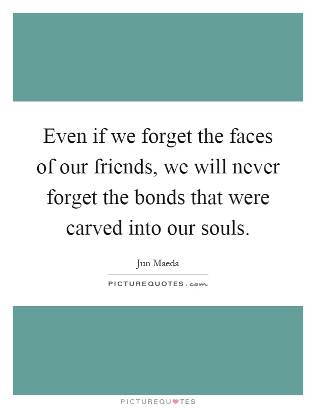 Even if we forget the faces of our friends, we will never forget the bonds that were carved into our souls Picture Quote #1