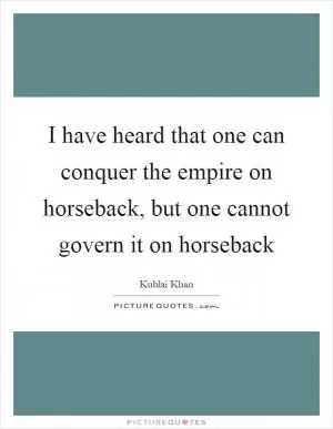 I have heard that one can conquer the empire on horseback, but one cannot govern it on horseback Picture Quote #1