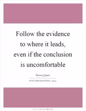 Follow the evidence to where it leads, even if the conclusion is uncomfortable Picture Quote #1