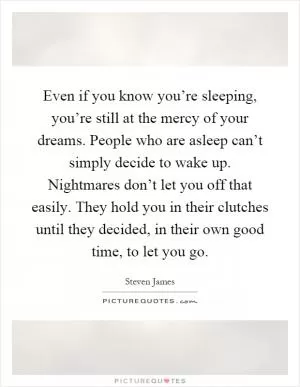 Even if you know you’re sleeping, you’re still at the mercy of your dreams. People who are asleep can’t simply decide to wake up. Nightmares don’t let you off that easily. They hold you in their clutches until they decided, in their own good time, to let you go Picture Quote #1