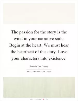 The passion for the story is the wind in your narrative sails. Begin at the heart. We must hear the heartbeat of the story. Love your characters into existence Picture Quote #1