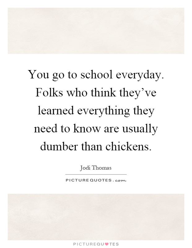 You go to school everyday. Folks who think they've learned everything they need to know are usually dumber than chickens Picture Quote #1