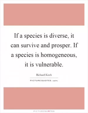 If a species is diverse, it can survive and prosper. If a species is homogeneous, it is vulnerable Picture Quote #1