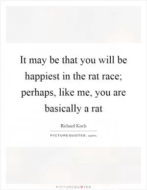 It may be that you will be happiest in the rat race; perhaps, like me, you are basically a rat Picture Quote #1