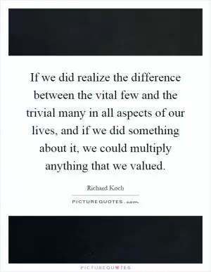 If we did realize the difference between the vital few and the trivial many in all aspects of our lives, and if we did something about it, we could multiply anything that we valued Picture Quote #1