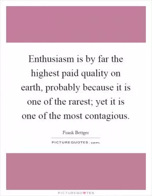 Enthusiasm is by far the highest paid quality on earth, probably because it is one of the rarest; yet it is one of the most contagious Picture Quote #1