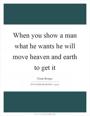 When you show a man what he wants he will move heaven and earth to get it Picture Quote #1