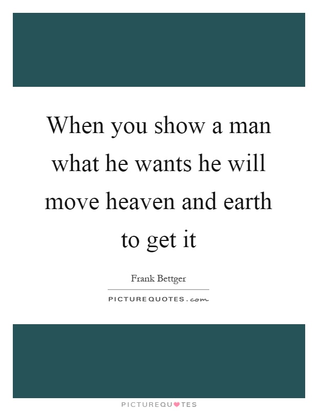 When you show a man what he wants he will move heaven and earth to get it Picture Quote #1