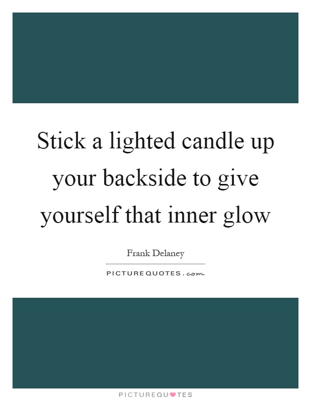 Stick a lighted candle up your backside to give yourself that inner glow Picture Quote #1