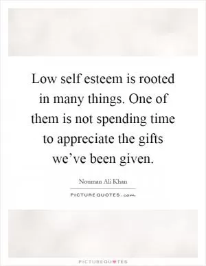 Low self esteem is rooted in many things. One of them is not spending time to appreciate the gifts we’ve been given Picture Quote #1