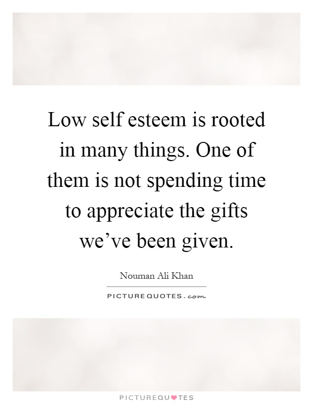 Low self esteem is rooted in many things. One of them is not spending time to appreciate the gifts we've been given Picture Quote #1