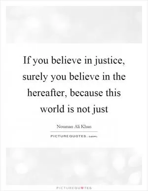 If you believe in justice, surely you believe in the hereafter, because this world is not just Picture Quote #1