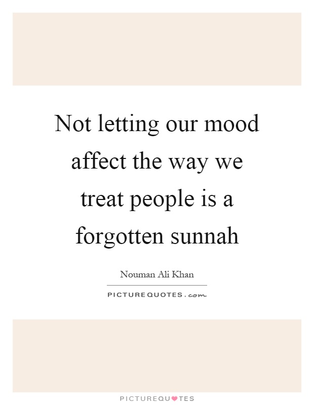 Not letting our mood affect the way we treat people is a forgotten sunnah Picture Quote #1
