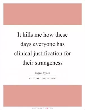 It kills me how these days everyone has clinical justification for their strangeness Picture Quote #1