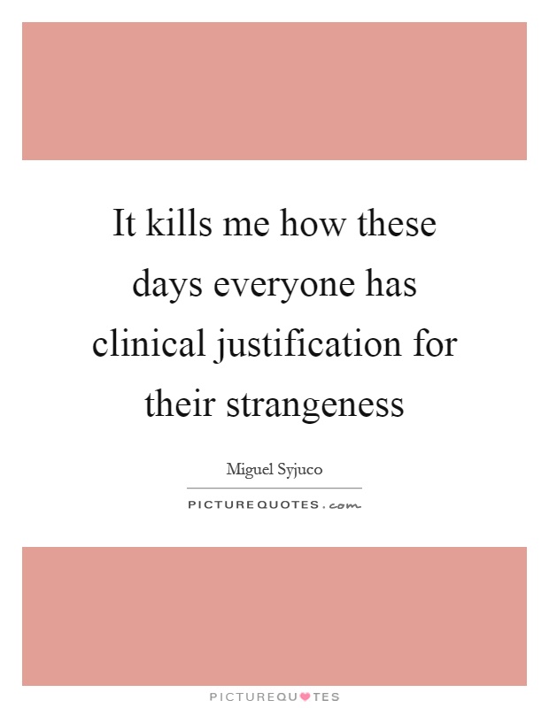 It kills me how these days everyone has clinical justification for their strangeness Picture Quote #1