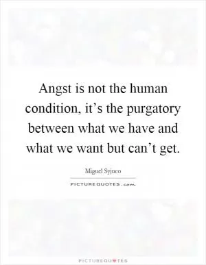 Angst is not the human condition, it’s the purgatory between what we have and what we want but can’t get Picture Quote #1