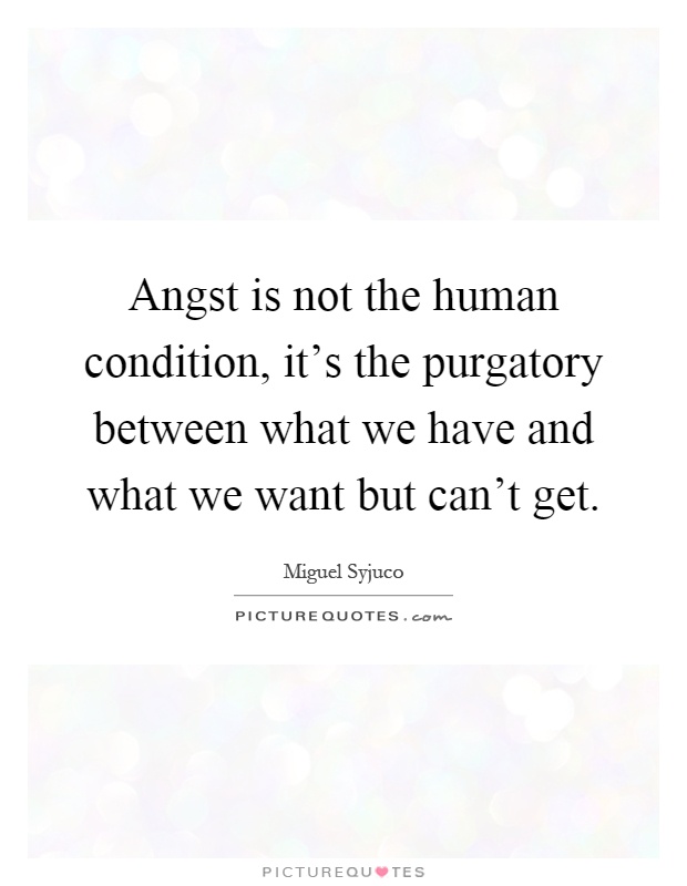 Angst is not the human condition, it's the purgatory between what we have and what we want but can't get Picture Quote #1