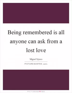 Being remembered is all anyone can ask from a lost love Picture Quote #1