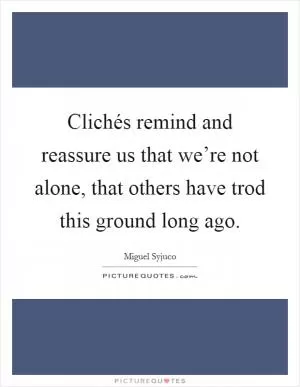 Clichés remind and reassure us that we’re not alone, that others have trod this ground long ago Picture Quote #1