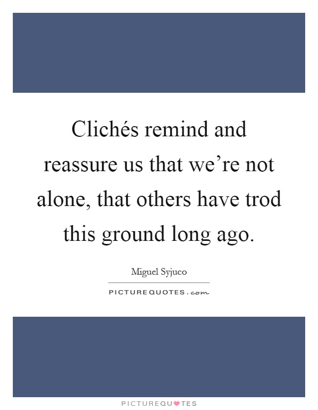 Clichés remind and reassure us that we're not alone, that others have trod this ground long ago Picture Quote #1