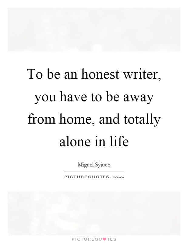 To be an honest writer, you have to be away from home, and totally alone in life Picture Quote #1