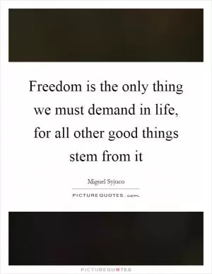 Freedom is the only thing we must demand in life, for all other good things stem from it Picture Quote #1