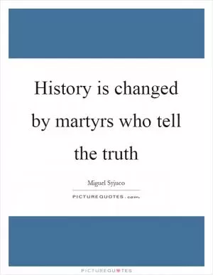 History is changed by martyrs who tell the truth Picture Quote #1