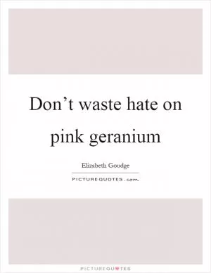 Don’t waste hate on pink geranium Picture Quote #1