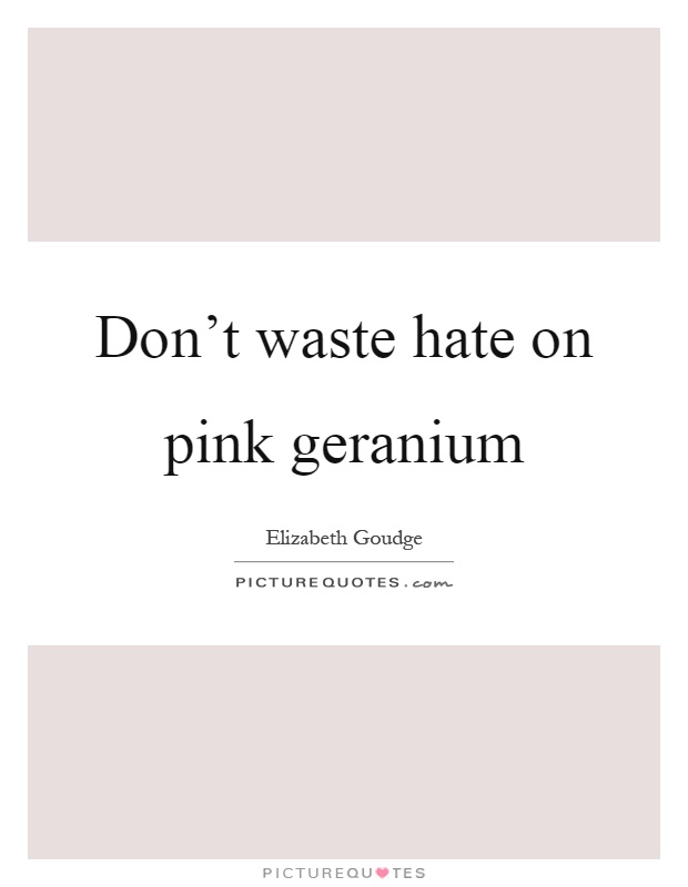 Don't waste hate on pink geranium Picture Quote #1