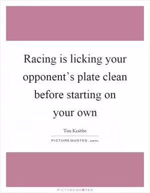Racing is licking your opponent’s plate clean before starting on your own Picture Quote #1