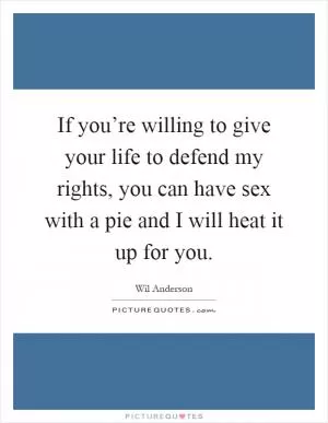 If you’re willing to give your life to defend my rights, you can have sex with a pie and I will heat it up for you Picture Quote #1