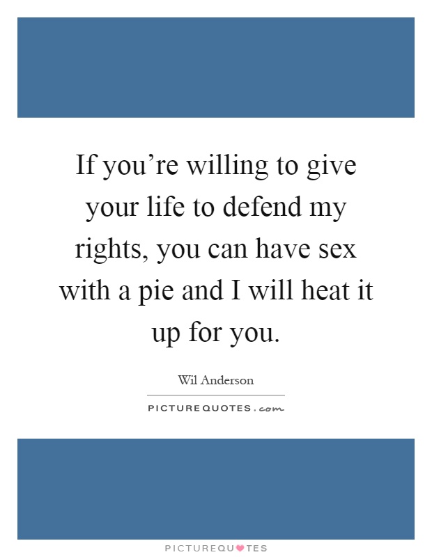 If you're willing to give your life to defend my rights, you can have sex with a pie and I will heat it up for you Picture Quote #1