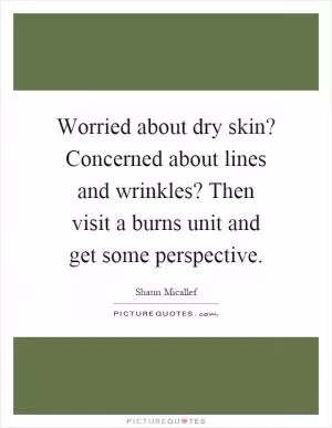 Worried about dry skin? Concerned about lines and wrinkles? Then visit a burns unit and get some perspective Picture Quote #1