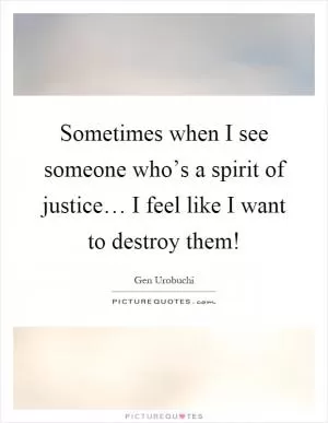 Sometimes when I see someone who’s a spirit of justice… I feel like I want to destroy them! Picture Quote #1