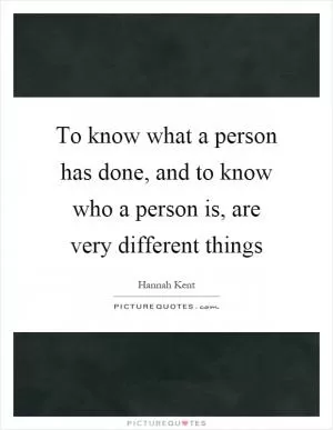 To know what a person has done, and to know who a person is, are very different things Picture Quote #1