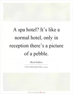 A spa hotel? It’s like a normal hotel, only in reception there’s a picture of a pebble Picture Quote #1