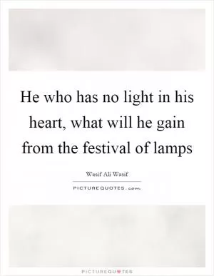 He who has no light in his heart, what will he gain from the festival of lamps Picture Quote #1