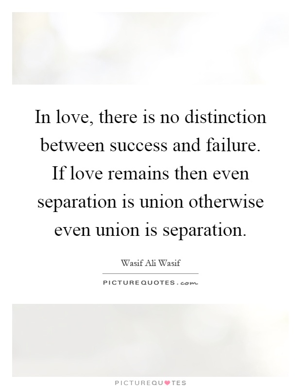 In love, there is no distinction between success and failure. If love remains then even separation is union otherwise even union is separation Picture Quote #1