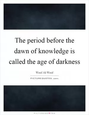 The period before the dawn of knowledge is called the age of darkness Picture Quote #1