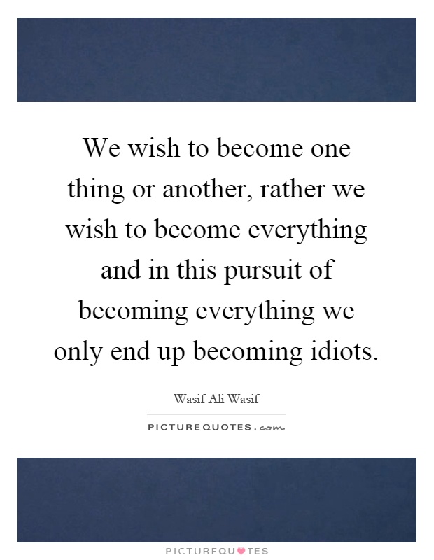 We wish to become one thing or another, rather we wish to become everything and in this pursuit of becoming everything we only end up becoming idiots Picture Quote #1