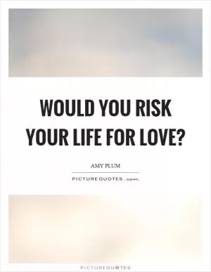Would you risk your life for love? Picture Quote #1