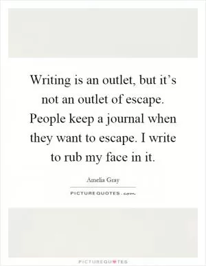 Writing is an outlet, but it’s not an outlet of escape. People keep a journal when they want to escape. I write to rub my face in it Picture Quote #1