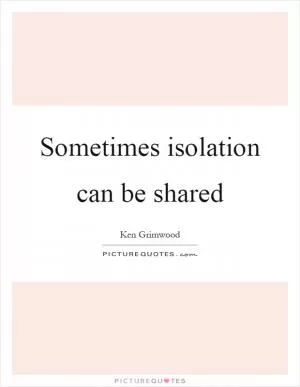 Sometimes isolation can be shared Picture Quote #1