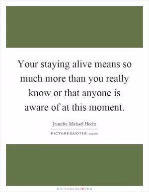 Your staying alive means so much more than you really know or that anyone is aware of at this moment Picture Quote #1