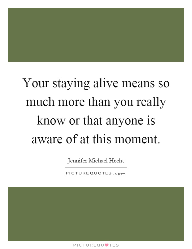 Your staying alive means so much more than you really know or that anyone is aware of at this moment Picture Quote #1