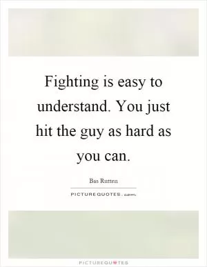 Fighting is easy to understand. You just hit the guy as hard as you can Picture Quote #1