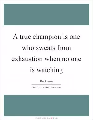 A true champion is one who sweats from exhaustion when no one is watching Picture Quote #1