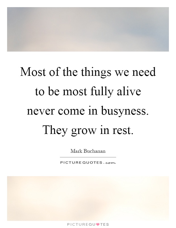 Most of the things we need to be most fully alive never come in busyness. They grow in rest Picture Quote #1