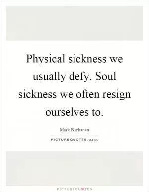 Physical sickness we usually defy. Soul sickness we often resign ourselves to Picture Quote #1
