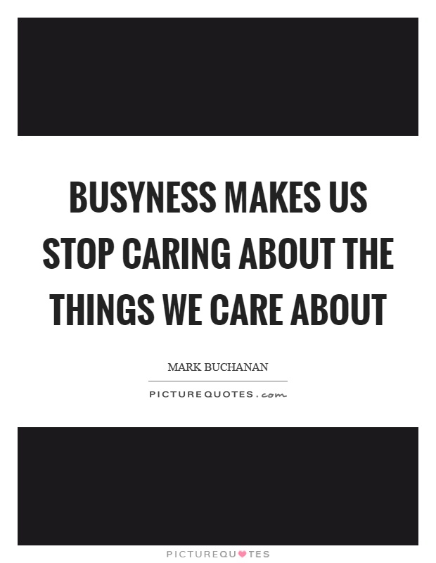 Busyness makes us stop caring about the things we care about Picture Quote #1
